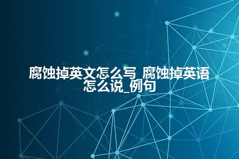 腐蚀掉英文怎么写_腐蚀掉英语怎么说_例句