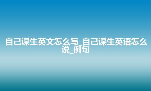 自己谋生英文怎么写_自己谋生英语怎么说_例句