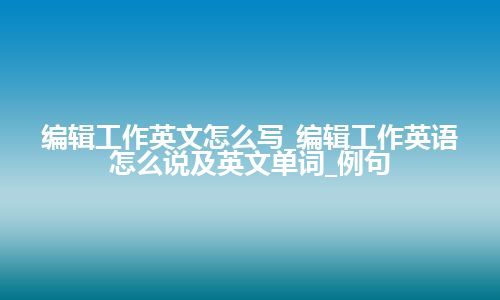 编辑工作英文怎么写_编辑工作英语怎么说及英文单词_例句