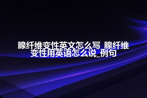 腺纤维变性英文怎么写_腺纤维变性用英语怎么说_例句