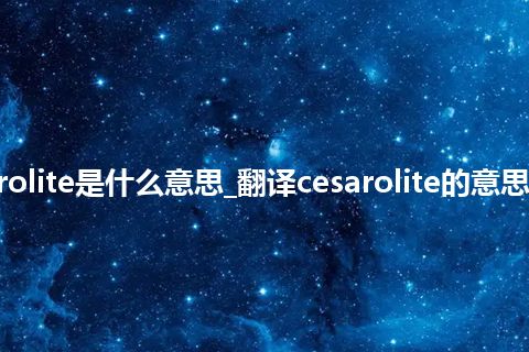 cesarolite是什么意思_翻译cesarolite的意思_用法