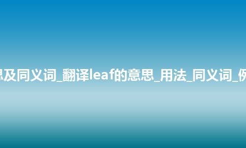 leaf什么意思及同义词_翻译leaf的意思_用法_同义词_例句_英语短语