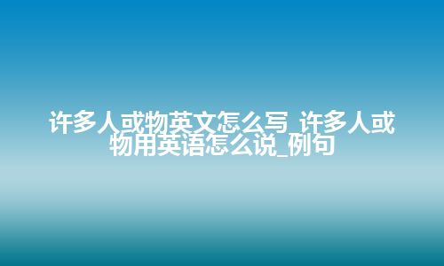 许多人或物英文怎么写_许多人或物用英语怎么说_例句