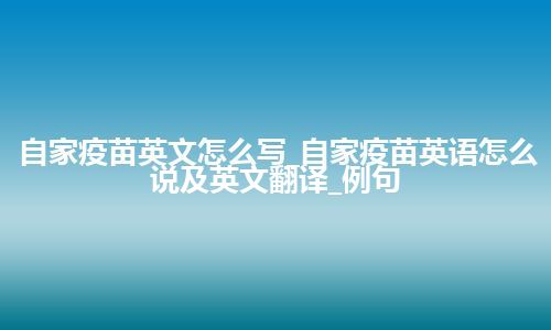 自家疫苗英文怎么写_自家疫苗英语怎么说及英文翻译_例句