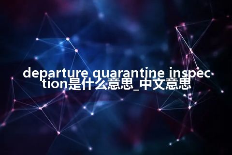 departure quarantine inspection是什么意思_中文意思