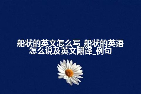 船状的英文怎么写_船状的英语怎么说及英文翻译_例句