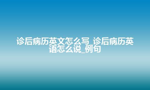 诊后病历英文怎么写_诊后病历英语怎么说_例句
