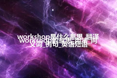 workshop是什么意思_翻译workshop的意思_用法_同义词_例句_英语短语
