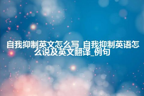 自我抑制英文怎么写_自我抑制英语怎么说及英文翻译_例句