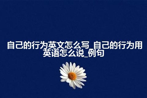 自己的行为英文怎么写_自己的行为用英语怎么说_例句