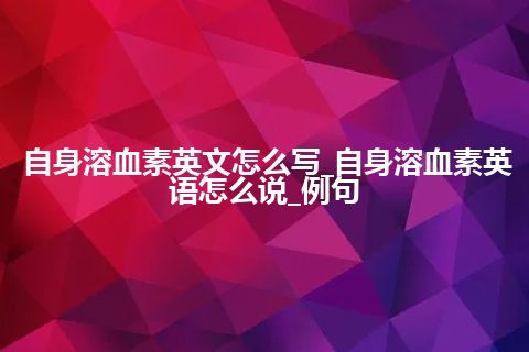 自身溶血素英文怎么写_自身溶血素英语怎么说_例句
