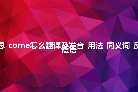 come是什么意思_come怎么翻译及发音_用法_同义词_反义词_例句_英语短语