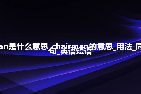 chairman是什么意思_chairman的意思_用法_同义词_例句_英语短语
