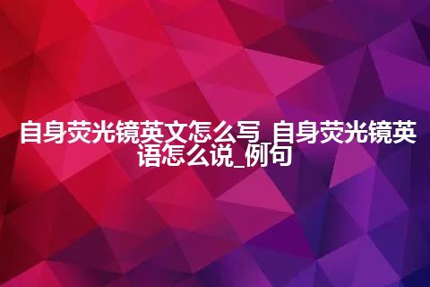 自身荧光镜英文怎么写_自身荧光镜英语怎么说_例句