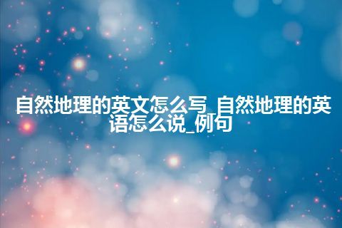自然地理的英文怎么写_自然地理的英语怎么说_例句