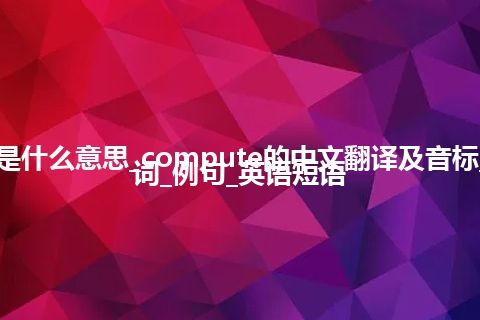 compute是什么意思_compute的中文翻译及音标_用法_同义词_例句_英语短语