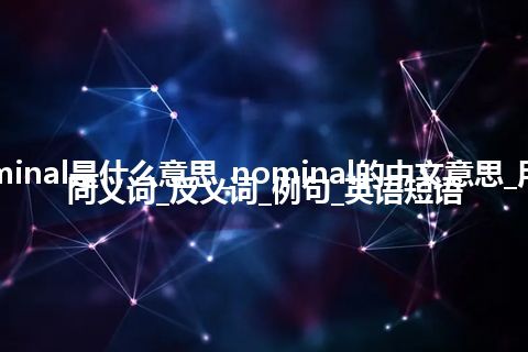 nominal是什么意思_nominal的中文意思_用法_同义词_反义词_例句_英语短语