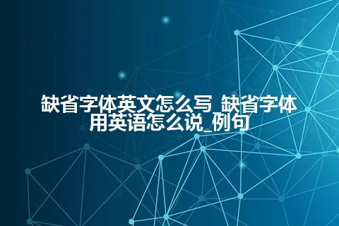 缺省字体英文怎么写_缺省字体用英语怎么说_例句