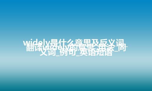 widely是什么意思及反义词_翻译widely的意思_用法_同义词_例句_英语短语