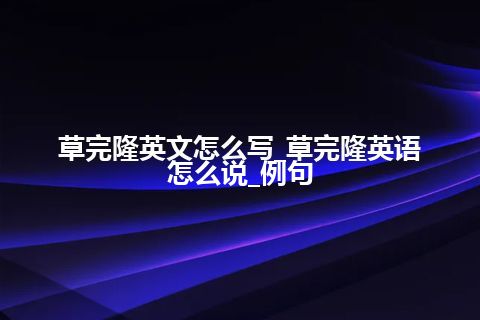 草完隆英文怎么写_草完隆英语怎么说_例句