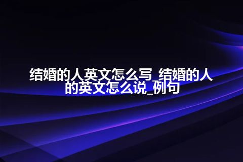 结婚的人英文怎么写_结婚的人的英文怎么说_例句