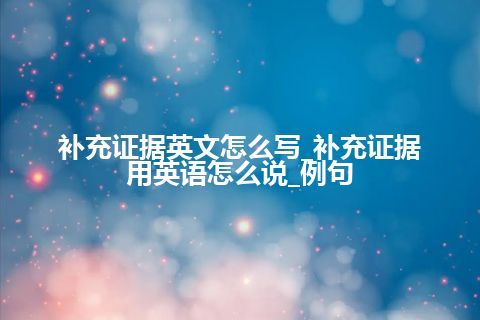 补充证据英文怎么写_补充证据用英语怎么说_例句