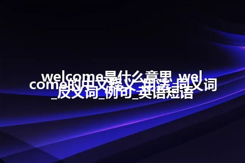 welcome是什么意思_welcome的中文释义_用法_同义词_反义词_例句_英语短语
