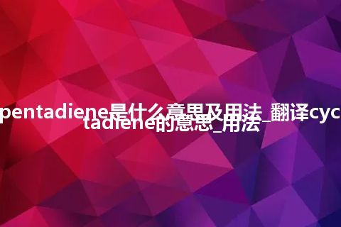 cyclopentadiene是什么意思及用法_翻译cyclopentadiene的意思_用法