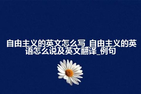 自由主义的英文怎么写_自由主义的英语怎么说及英文翻译_例句