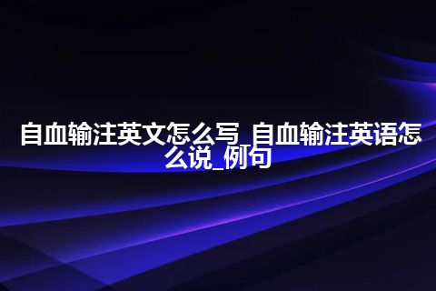 自血输注英文怎么写_自血输注英语怎么说_例句