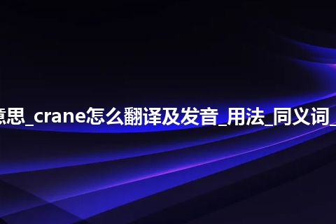 crane是什么意思_crane怎么翻译及发音_用法_同义词_例句_英语短语