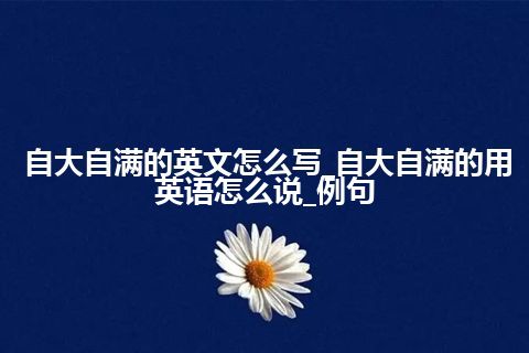 自大自满的英文怎么写_自大自满的用英语怎么说_例句