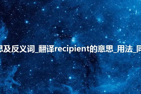 recipient是什么意思及反义词_翻译recipient的意思_用法_同义词_例句_英语短语