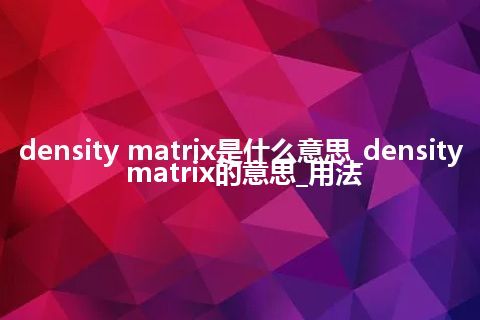 density matrix是什么意思_density matrix的意思_用法