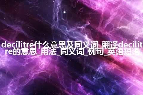 decilitre什么意思及同义词_翻译decilitre的意思_用法_同义词_例句_英语短语