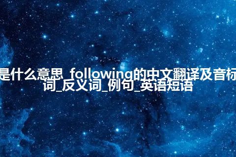 following是什么意思_following的中文翻译及音标_用法_同义词_反义词_例句_英语短语