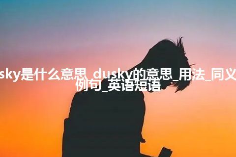 dusky是什么意思_dusky的意思_用法_同义词_例句_英语短语