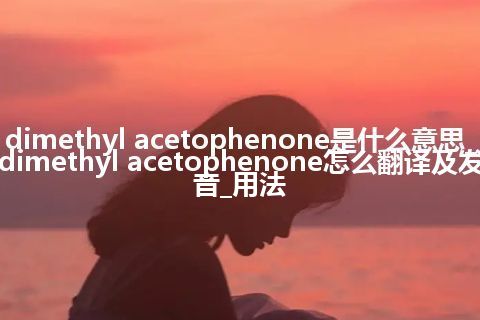 dimethyl acetophenone是什么意思_dimethyl acetophenone怎么翻译及发音_用法