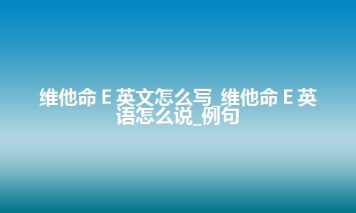 维他命Ｅ英文怎么写_维他命Ｅ英语怎么说_例句