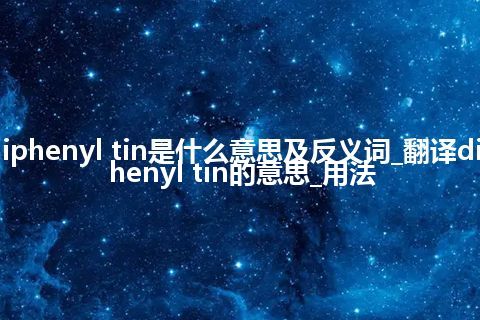 diphenyl tin是什么意思及反义词_翻译diphenyl tin的意思_用法