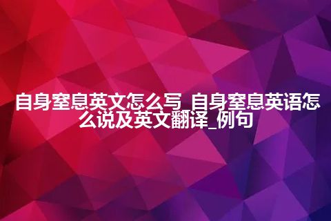 自身窒息英文怎么写_自身窒息英语怎么说及英文翻译_例句
