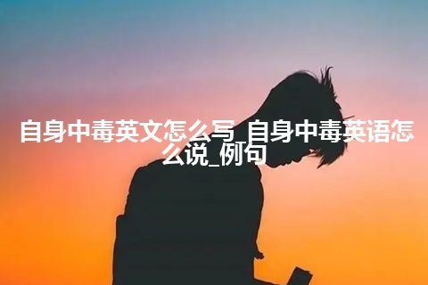 自身中毒英文怎么写_自身中毒英语怎么说_例句
