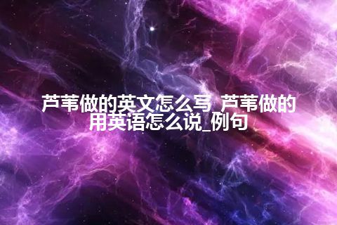 芦苇做的英文怎么写_芦苇做的用英语怎么说_例句