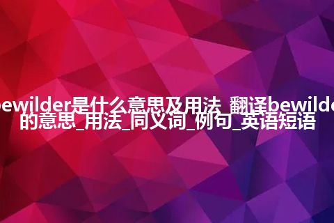 bewilder是什么意思及用法_翻译bewilder的意思_用法_同义词_例句_英语短语