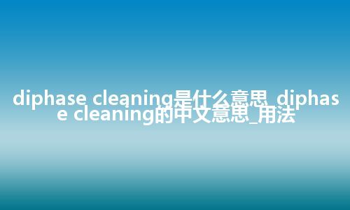 diphase cleaning是什么意思_diphase cleaning的中文意思_用法