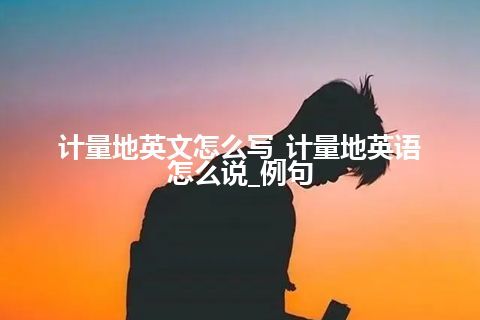 计量地英文怎么写_计量地英语怎么说_例句