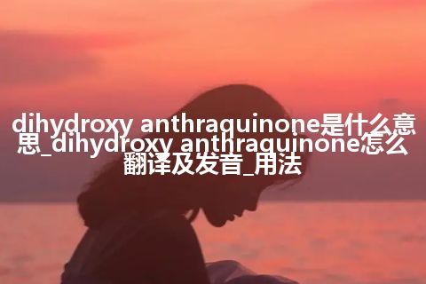 dihydroxy anthraquinone是什么意思_dihydroxy anthraquinone怎么翻译及发音_用法
