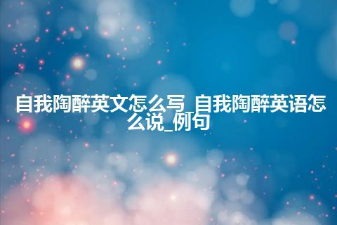 自我陶醉英文怎么写_自我陶醉英语怎么说_例句