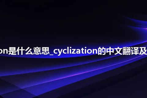 cyclization是什么意思_cyclization的中文翻译及用法_用法