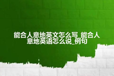能合人意地英文怎么写_能合人意地英语怎么说_例句